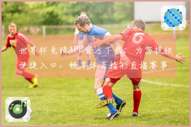 世界杯竞猜APP官方下载：为您提供便捷入口，畅享体育精彩直播赛事