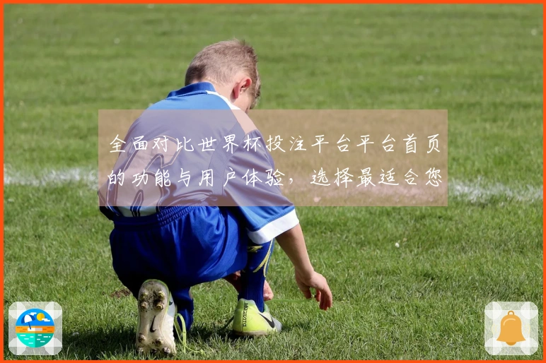 全面对比世界杯投注平台平台首页的功能与用户体验，选择最适合您的体育直播平台
