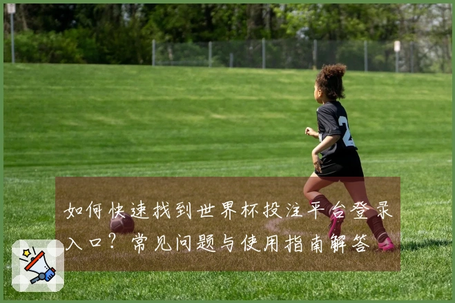 如何快速找到世界杯投注平台登录入口？常见问题与使用指南解答