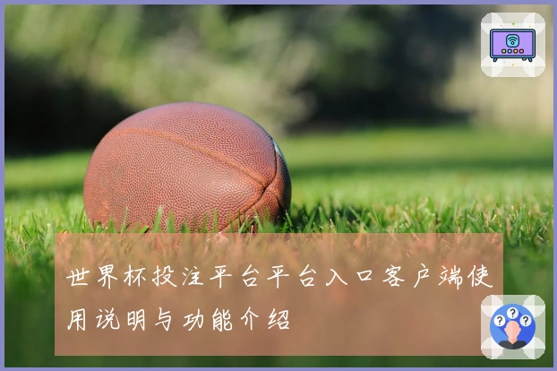 世界杯投注平台平台入口客户端使用说明与功能介绍