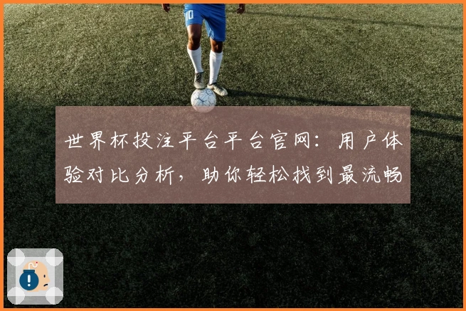 世界杯投注平台平台官网：用户体验对比分析，助你轻松找到最流畅的观赛入口