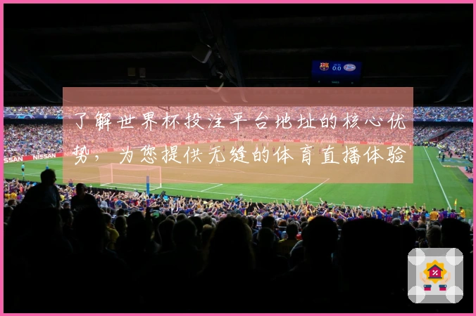 了解世界杯投注平台地址的核心优势，为您提供无缝的体育直播体验