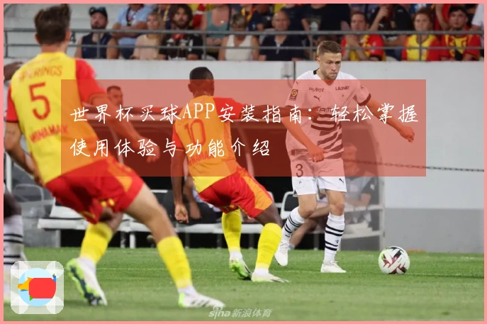 世界杯买球APP安装指南：轻松掌握使用体验与功能介绍