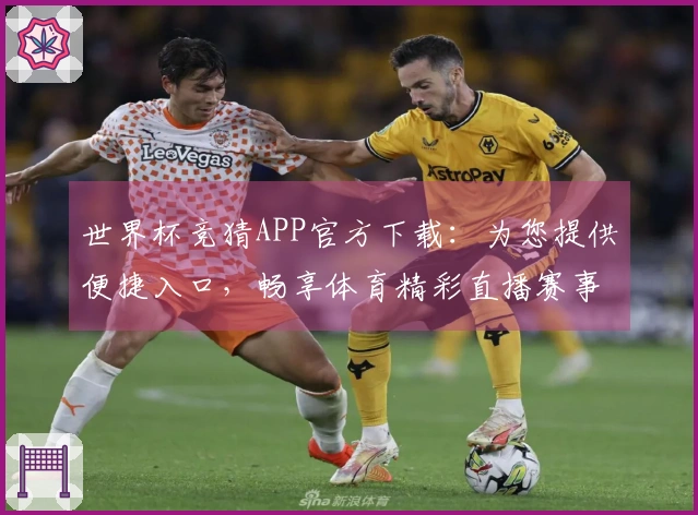 世界杯竞猜APP官方下载：为您提供便捷入口，畅享体育精彩直播赛事
