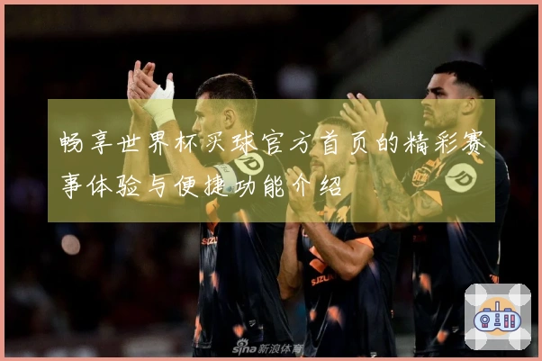 畅享世界杯买球官方首页的精彩赛事体验与便捷功能介绍