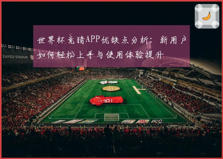 世界杯竞猜APP优缺点分析：新用户如何轻松上手与使用体验提升