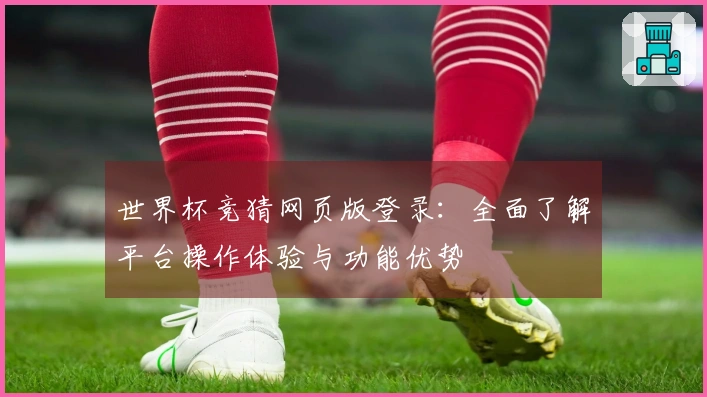 世界杯竞猜网页版登录：全面了解平台操作体验与功能优势