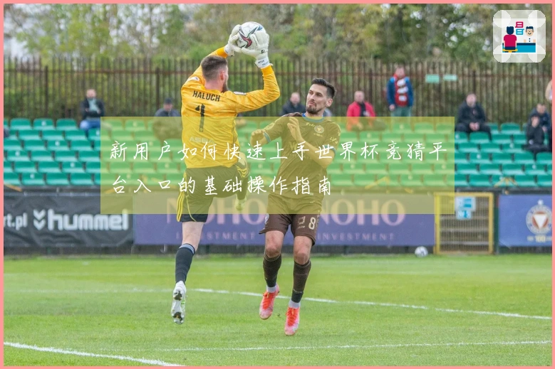 新用户如何快速上手世界杯竞猜平台入口的基础操作指南