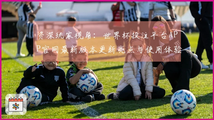 资深玩家视角：世界杯投注平台APP官网最新版本更新亮点与使用体验全面分享