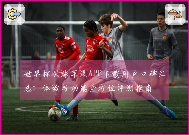 世界杯买球苹果APP下载用户口碑汇总：体验与功能全方位评测指南