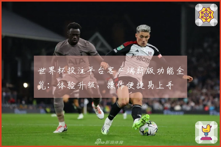 世界杯投注平台客户端新版功能全览：体验升级，操作便捷易上手