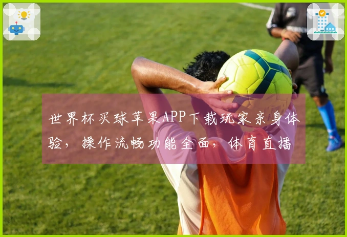 世界杯买球苹果APP下载玩家亲身体验，操作流畅功能全面，体育直播观赛新选择