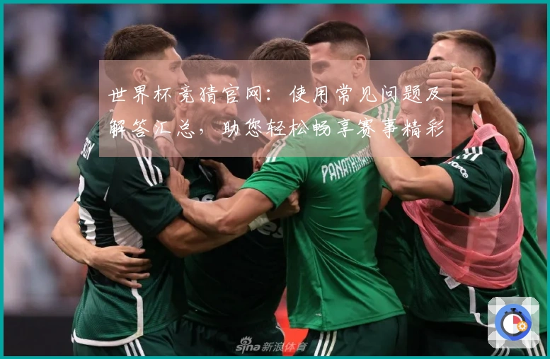 世界杯竞猜官网：使用常见问题及解答汇总，助您轻松畅享赛事精彩