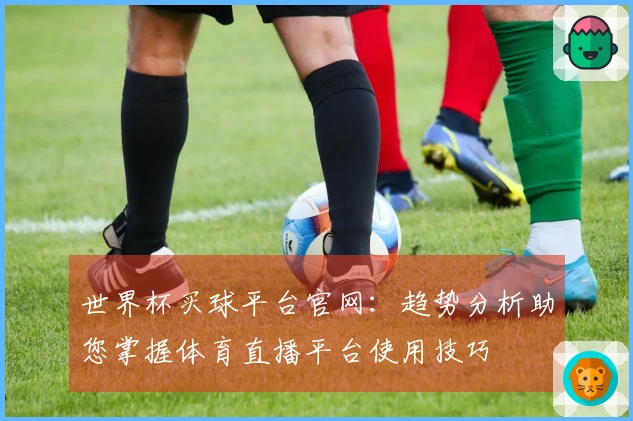 世界杯买球平台官网：趋势分析助您掌握体育直播平台使用技巧