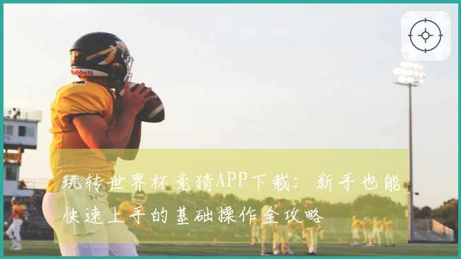 玩转世界杯竞猜APP下载：新手也能快速上手的基础操作全攻略