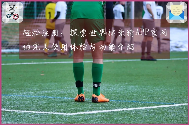 轻松注册，探索世界杯竞猜APP官网的完美使用体验与功能介绍