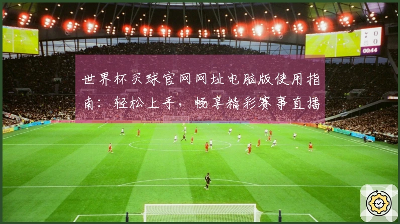 世界杯买球官网网址电脑版使用指南：轻松上手，畅享精彩赛事直播体验