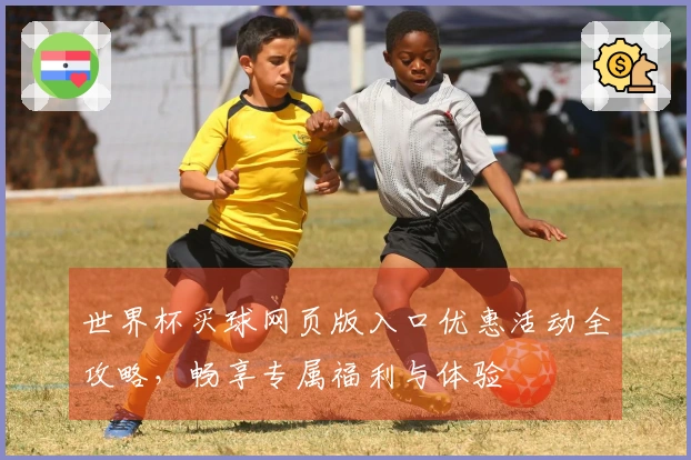 世界杯买球网页版入口优惠活动全攻略，畅享专属福利与体验