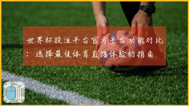 世界杯投注平台官方平台功能对比:选择最佳体育直播体验的指南