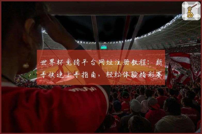 世界杯竞猜平台网址注册教程：新手快速上手指南，轻松体验精彩赛事