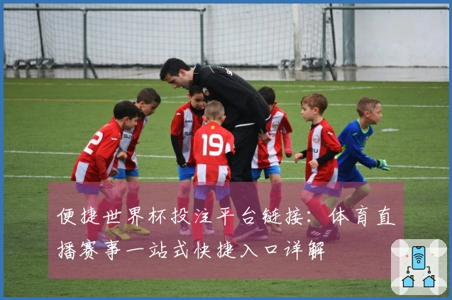 便捷世界杯投注平台链接:体育直播赛事一站式快捷入口详解