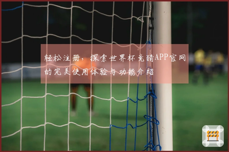 轻松注册，探索世界杯竞猜APP官网的完美使用体验与功能介绍