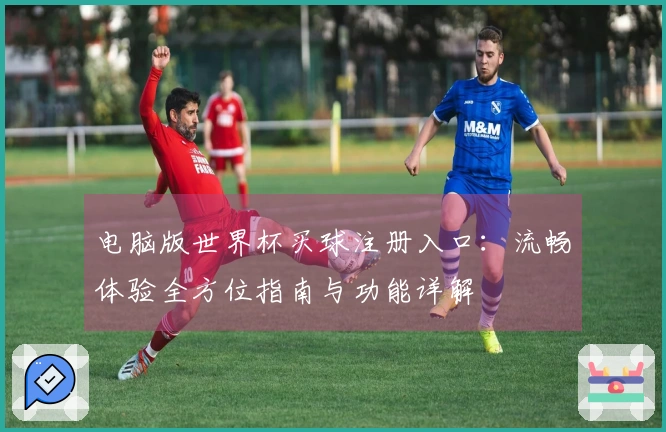 电脑版世界杯买球注册入口：流畅体验全方位指南与功能详解